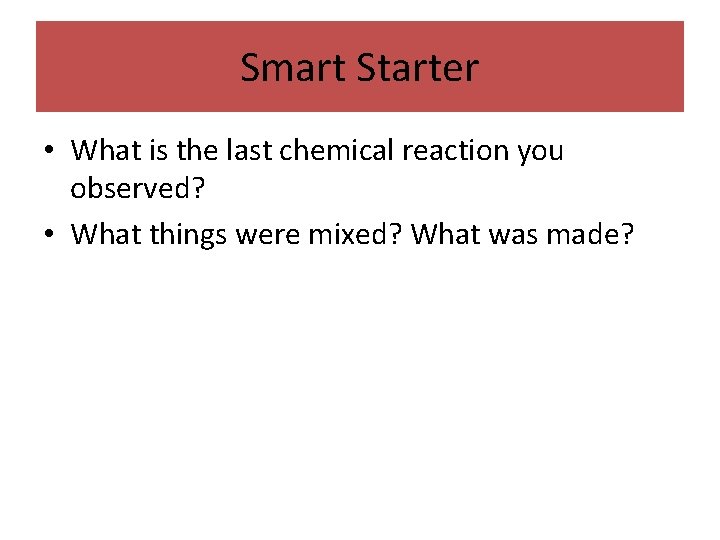 Smart Starter • What is the last chemical reaction you observed? • What things