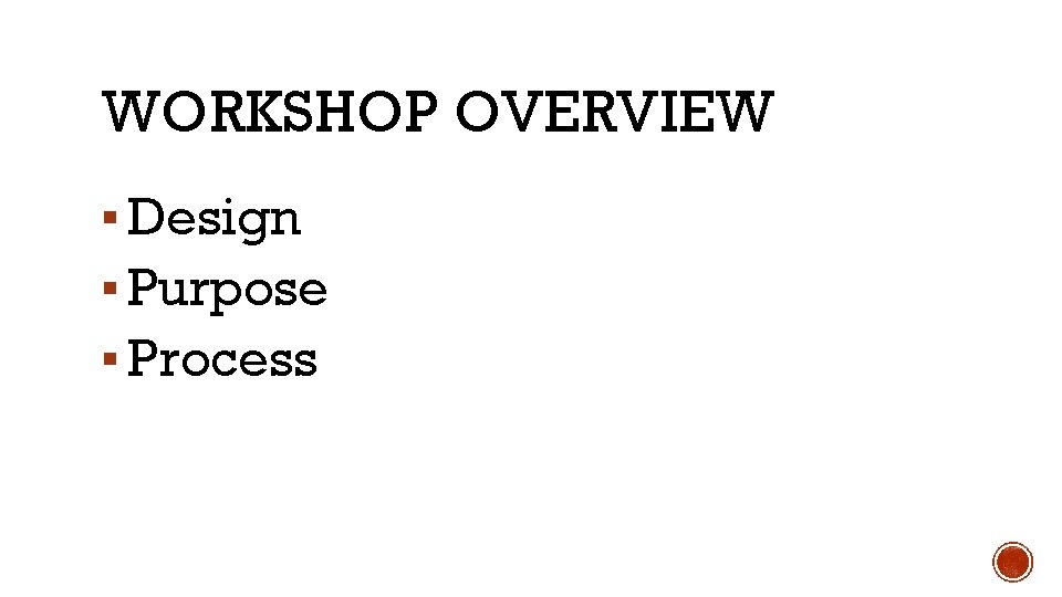 WORKSHOP OVERVIEW ▪ Design ▪ Purpose ▪ Process 