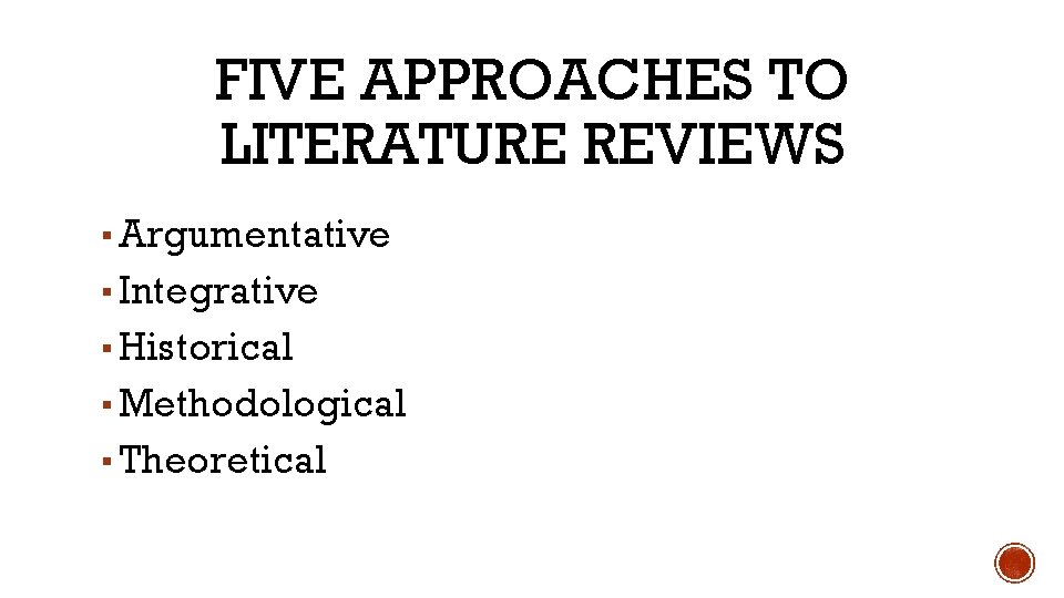FIVE APPROACHES TO LITERATURE REVIEWS ▪ Argumentative ▪ Integrative ▪ Historical ▪ Methodological ▪