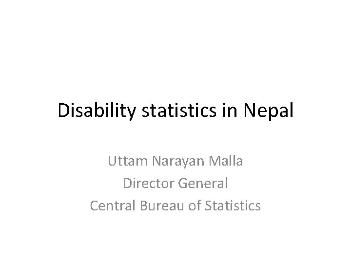 Disability statistics in Nepal Uttam Narayan Malla Director General Central Bureau of Statistics 