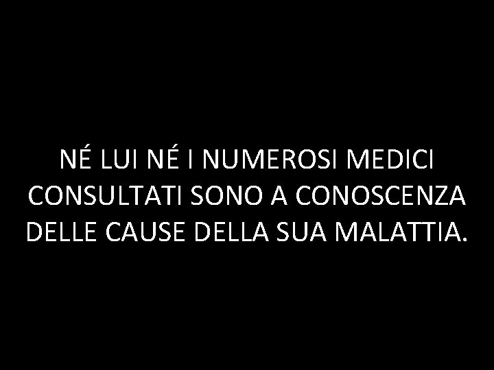 NÉ LUI NÉ I NUMEROSI MEDICI CONSULTATI SONO A CONOSCENZA DELLE CAUSE DELLA SUA