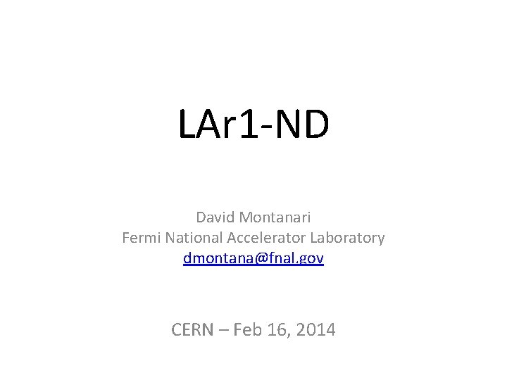 LAr 1 -ND David Montanari Fermi National Accelerator Laboratory dmontana@fnal. gov CERN – Feb