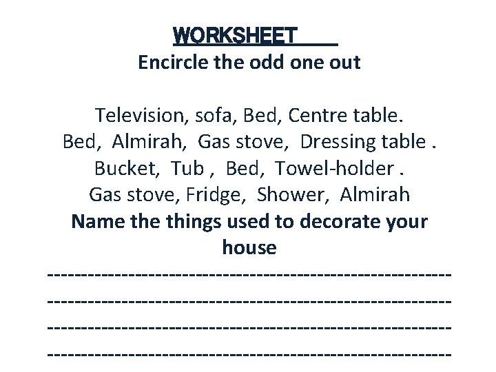 WORKSHEET Encircle the odd one out Television, sofa, Bed, Centre table. Bed, Almirah, Gas