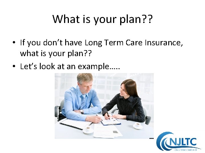 What is your plan? ? • If you don’t have Long Term Care Insurance,
