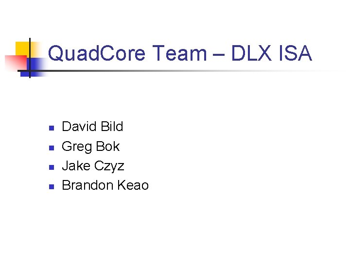 Quad. Core Team – DLX ISA n n David Bild Greg Bok Jake Czyz