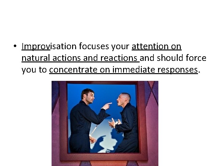  • Improvisation focuses your attention on natural actions and reactions and should force