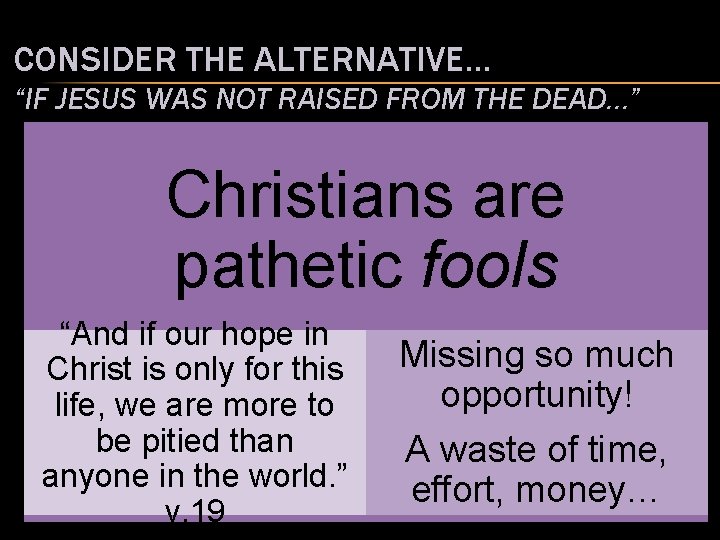 CONSIDER THE ALTERNATIVE… “IF JESUS WAS NOT RAISED FROM THE DEAD…” Christians are pathetic CONSIDER THE ALTERNATIVE… “IF JESUS WAS NOT RAISED FROM THE DEAD…” Christians are pathetic