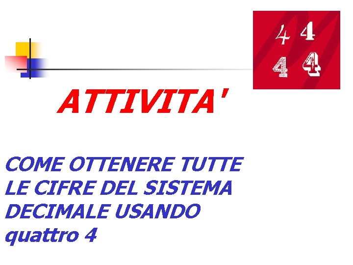 ATTIVITA' COME OTTENERE TUTTE LE CIFRE DEL SISTEMA DECIMALE USANDO quattro 4 ATTIVITA' COME OTTENERE TUTTE LE CIFRE DEL SISTEMA DECIMALE USANDO quattro 4