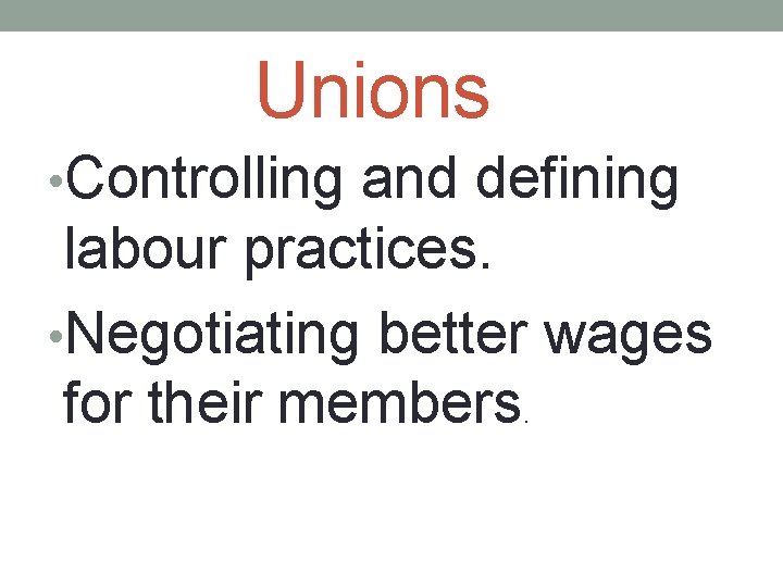 Unions • Controlling and defining labour practices. • Negotiating better wages for their members.