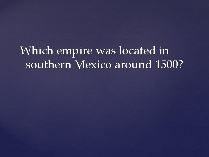 Which empire was located in southern Mexico around 1500? 