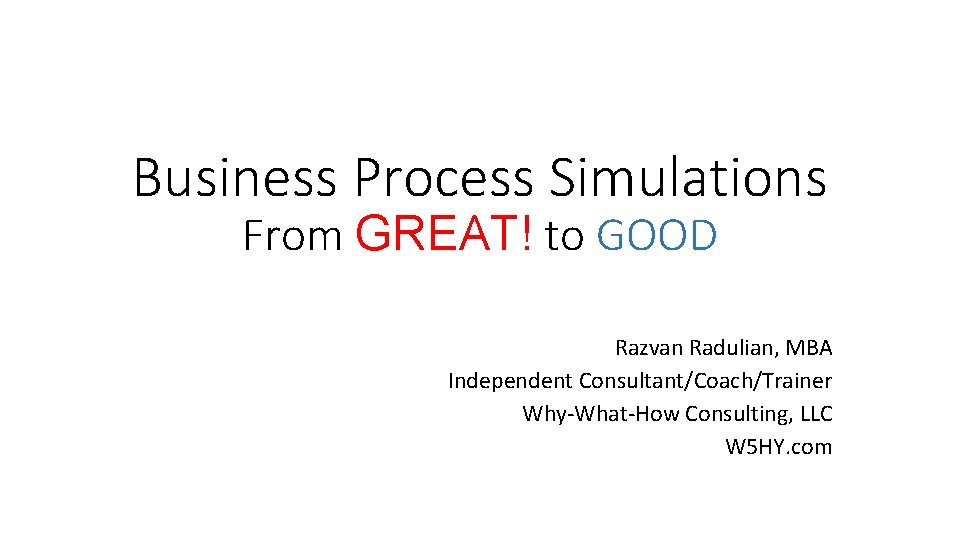 Business Process Simulations From GREAT! to GOOD Razvan Radulian, MBA Independent Consultant/Coach/Trainer Why-What-How Consulting,