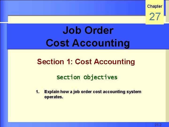 Chapter 27 Job Order Cost Accounting Section 1: Cost Accounting Section Objectives 1. Explain
