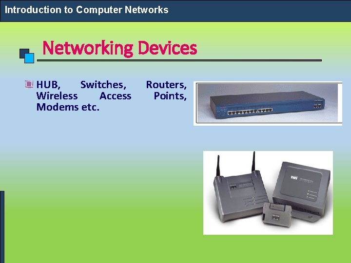 Introduction to Computer Networks Networking Devices HUB, Switches, Wireless Access Modems etc. Routers, Points,