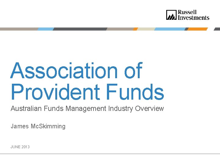 Association of Provident Funds Australian Funds Management Industry Overview James Mc. Skimming JUNE 2013 Association of Provident Funds Australian Funds Management Industry Overview James Mc. Skimming JUNE 2013