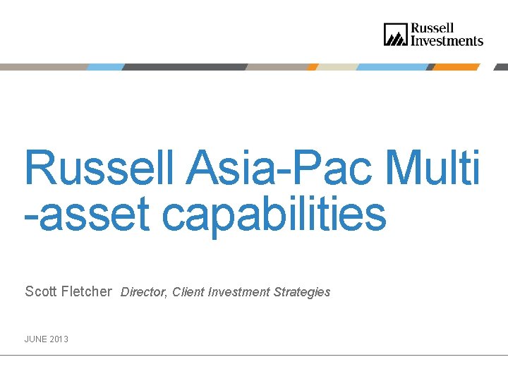 Russell Asia-Pac Multi -asset capabilities Scott Fletcher Director, Client Investment Strategies JUNE 2013 Russell Asia-Pac Multi -asset capabilities Scott Fletcher Director, Client Investment Strategies JUNE 2013