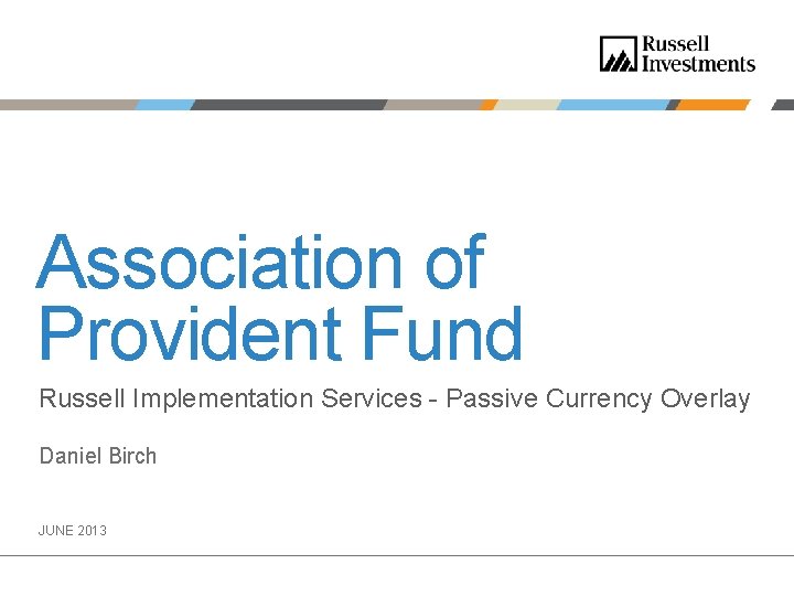Association of Provident Fund Russell Implementation Services - Passive Currency Overlay Daniel Birch JUNE Association of Provident Fund Russell Implementation Services - Passive Currency Overlay Daniel Birch JUNE