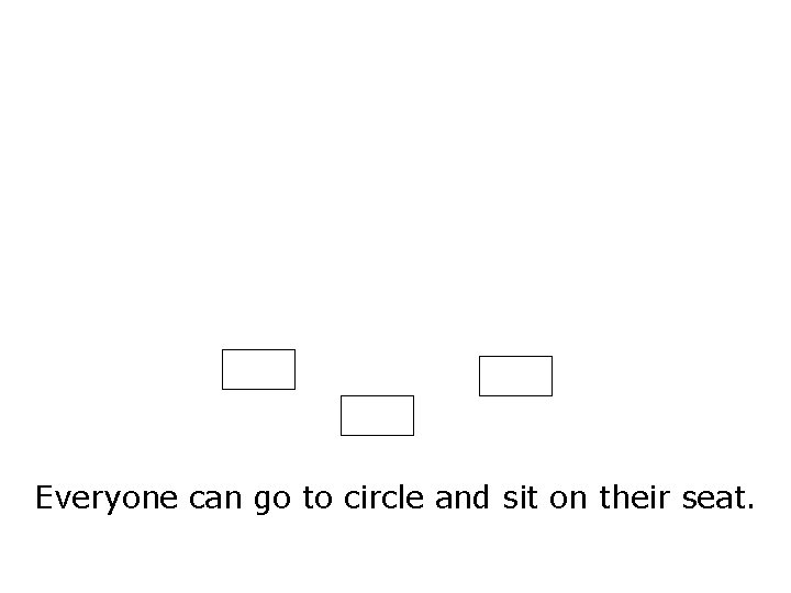 Everyone can go to circle and sit on their seat. Everyone can go to circle and sit on their seat.