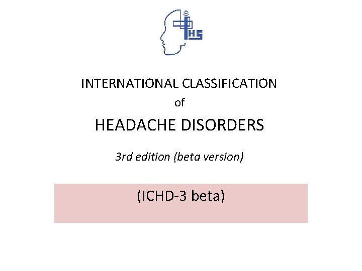 INTERNATIONAL CLASSIFICATION of HEADACHE DISORDERS 3 rd edition (beta version) (ICHD-3 beta) 