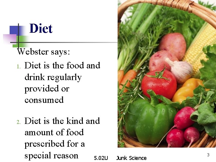 Diet Webster says: 1. Diet is the food and drink regularly provided or consumed