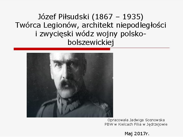 Józef Piłsudski (1867 – 1935) Twórca Legionów, architekt niepodległości i zwycięski wódz wojny polskobolszewickiej