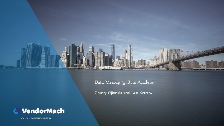 Data Meetup @ Byte Academy Chaney Ojinnaka and Ivan Kotorov ww w. v endormach.
