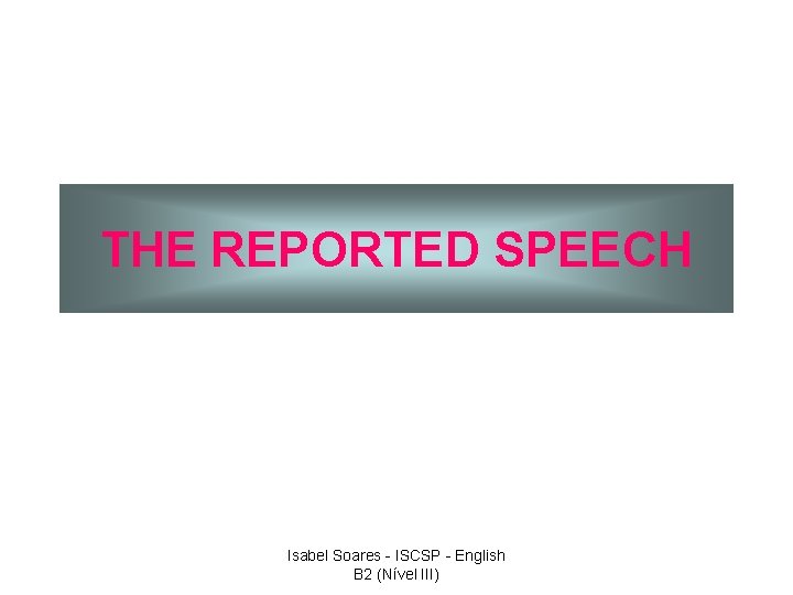 THE REPORTED SPEECH Isabel Soares - ISCSP - English B 2 (Nível III) 