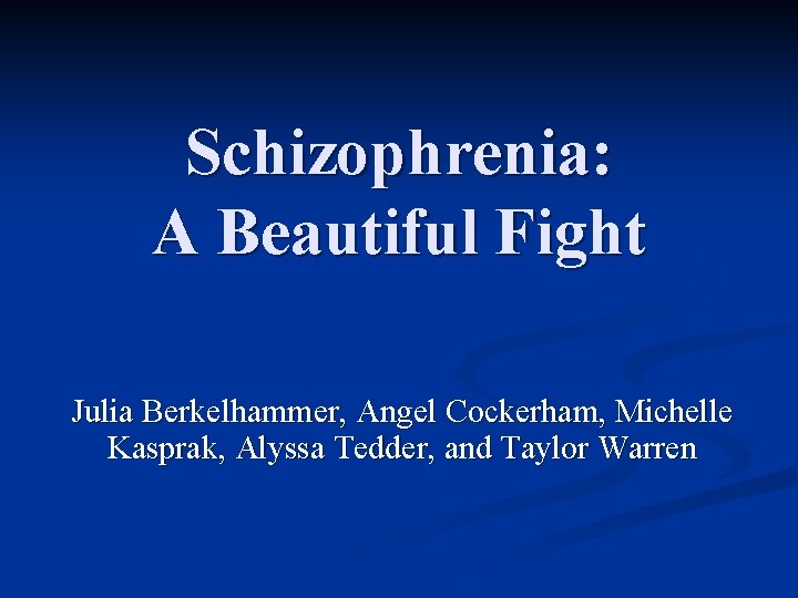 Schizophrenia: A Beautiful Fight Julia Berkelhammer, Angel Cockerham, Michelle Kasprak, Alyssa Tedder, and Taylor