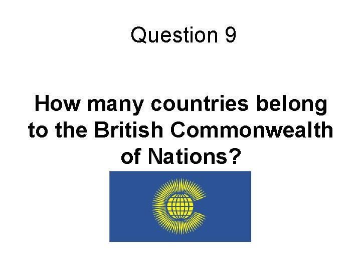 Question 9 How many countries belong to the British Commonwealth of Nations? 