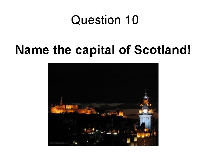 Question 10 Name the capital of Scotland! 