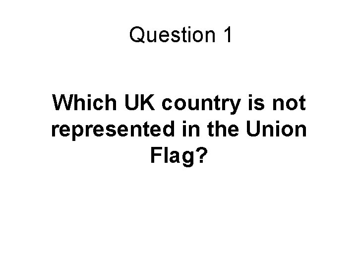 Question 1 Which UK country is not represented in the Union Flag? 