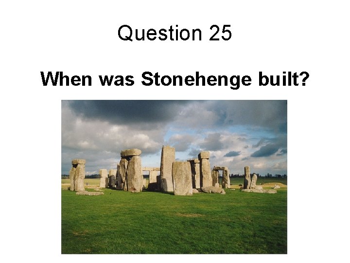 Question 25 When was Stonehenge built? 