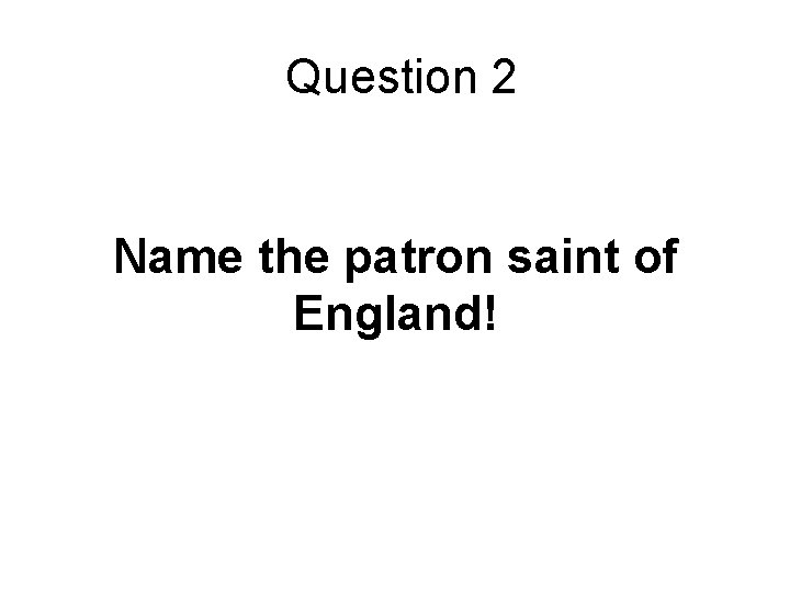 Question 2 Name the patron saint of England! 