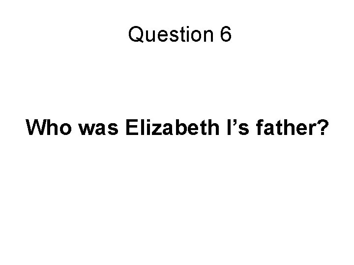 Question 6 Who was Elizabeth I’s father? 