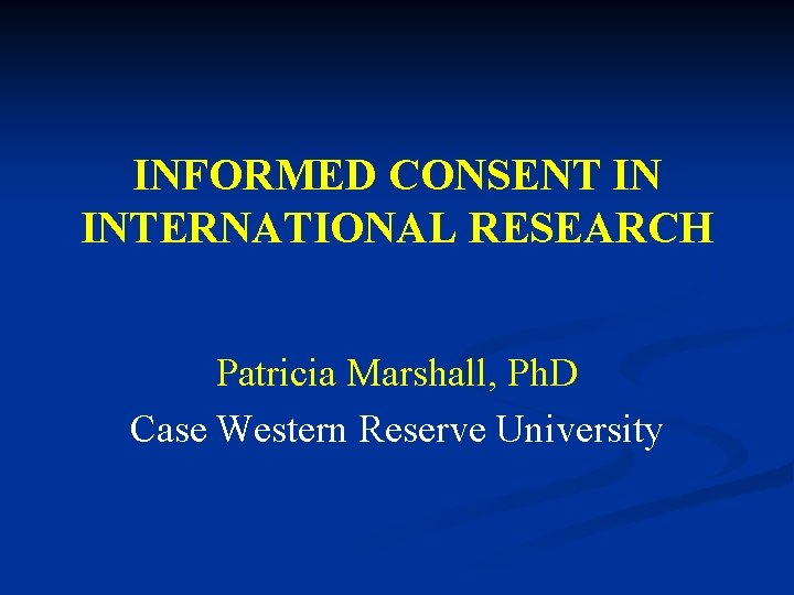 INFORMED CONSENT IN INTERNATIONAL RESEARCH Patricia Marshall, Ph. D Case Western Reserve University 