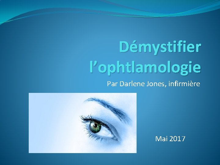 Démystifier l’ophtlamologie Par Darlene Jones, infirmière Mai 2017 Démystifier l’ophtlamologie Par Darlene Jones, infirmière Mai 2017