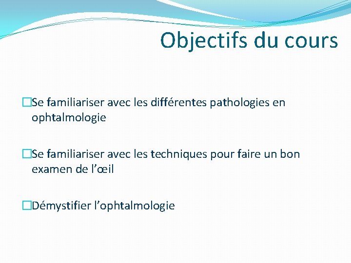 Objectifs du cours �Se familiariser avec les différentes pathologies en ophtalmologie �Se familiariser avec Objectifs du cours �Se familiariser avec les différentes pathologies en ophtalmologie �Se familiariser avec