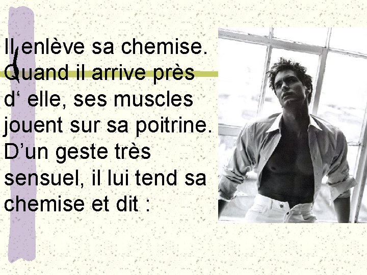 Il enlève sa chemise. Quand il arrive près d‘ elle, ses muscles jouent sur