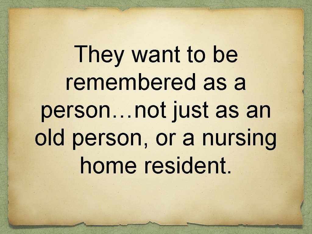 They want to be remembered as a person…not just as an old person, or