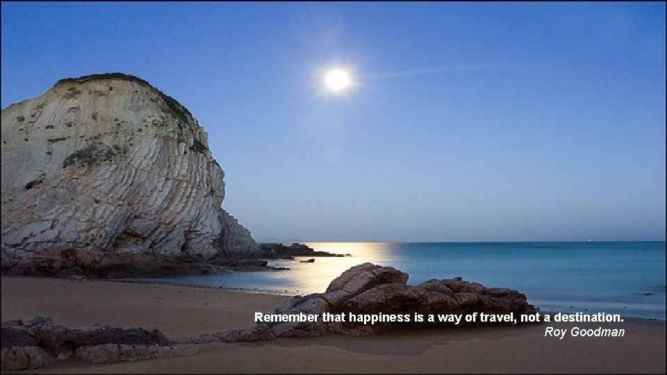 Remember that happiness is a way of travel, not a destination. Roy Goodman 