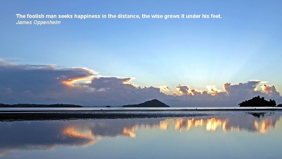 The foolish man seeks happiness in the distance, the wise grows it under his