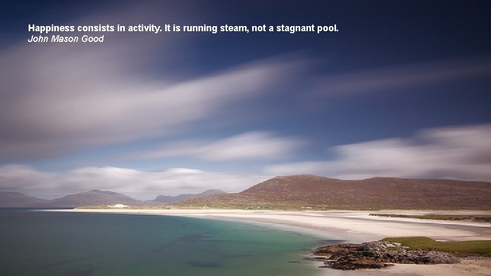 Happiness consists in activity. It is running steam, not a stagnant pool. John Mason