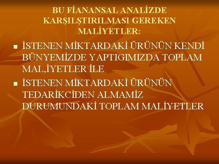 BU FİANANSAL ANALİZDE KARŞILŞTIRILMASI GEREKEN MALİYETLER: n n İSTENEN MİKTARDAKİ ÜRÜNÜN KENDİ BÜNYEMİZDE YAPTIGIMIZDA