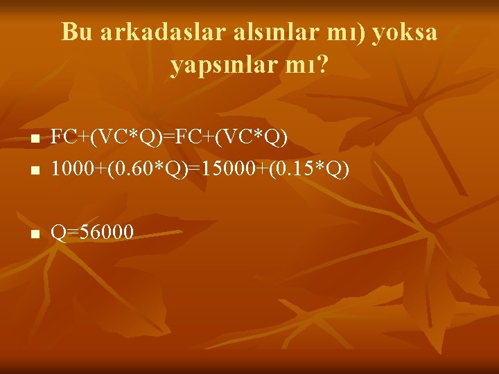 Bu arkadaslar alsınlar mı) yoksa yapsınlar mı? n FC+(VC*Q)=FC+(VC*Q) 1000+(0. 60*Q)=15000+(0. 15*Q) n Q=56000