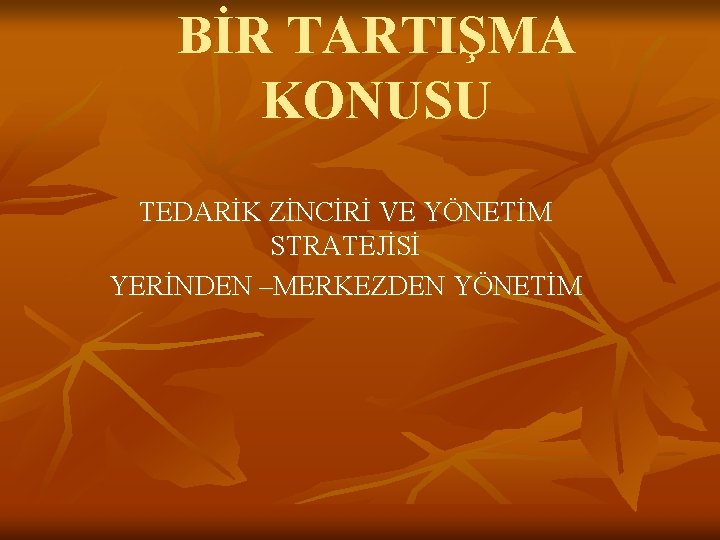 BİR TARTIŞMA KONUSU TEDARİK ZİNCİRİ VE YÖNETİM STRATEJİSİ YERİNDEN –MERKEZDEN YÖNETİM 