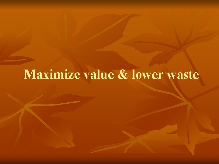 Maximize value & lower waste 