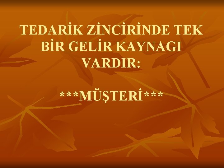 TEDARİK ZİNCİRİNDE TEK BİR GELİR KAYNAGI VARDIR: ***MÜŞTERİ*** 