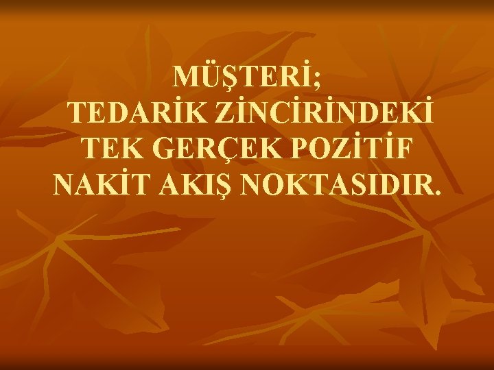 MÜŞTERİ; TEDARİK ZİNCİRİNDEKİ TEK GERÇEK POZİTİF NAKİT AKIŞ NOKTASIDIR. 