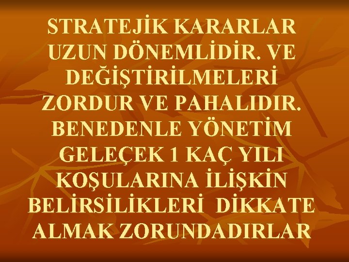 STRATEJİK KARARLAR UZUN DÖNEMLİDİR. VE DEĞİŞTİRİLMELERİ ZORDUR VE PAHALIDIR. BENEDENLE YÖNETİM GELEÇEK 1 KAÇ