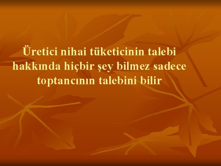 Üretici nihai tüketicinin talebi hakkında hiçbir şey bilmez sadece toptancının talebini bilir 