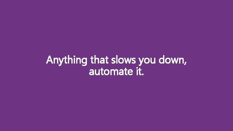 Anything that slows you down, automate it. 